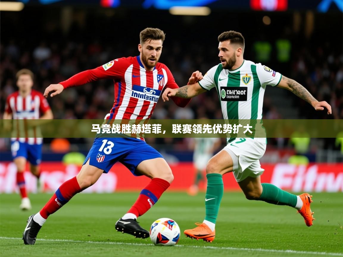 2025爱游戏体育app官方入口马竞战胜赫塔菲，联赛领先优势扩大