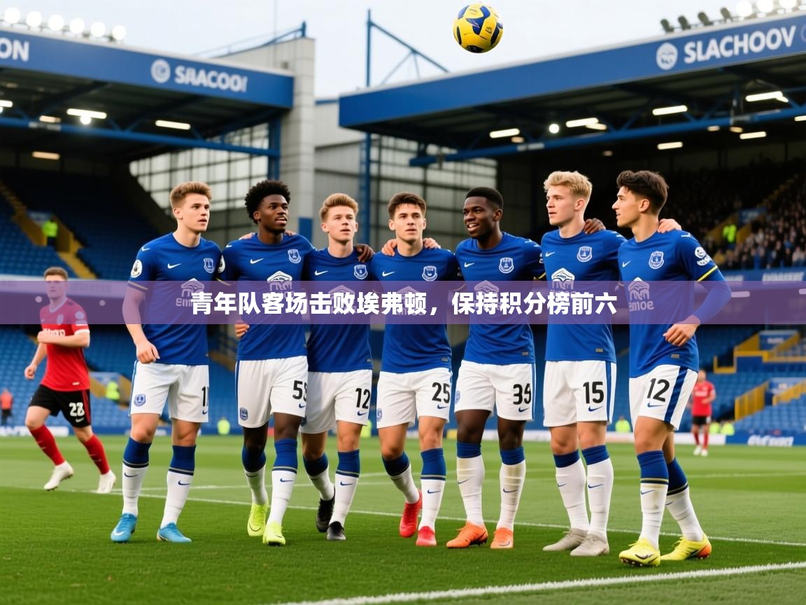 2025爱游戏体育官网青年队客场击败埃弗顿，保持积分榜前六