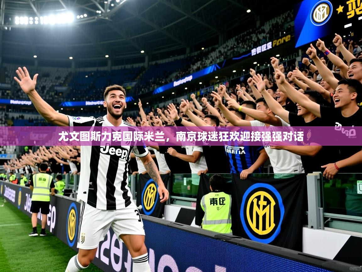 2025爱游戏体育app入口尤文图斯力克国际米兰，南京球迷狂欢迎接强强对话