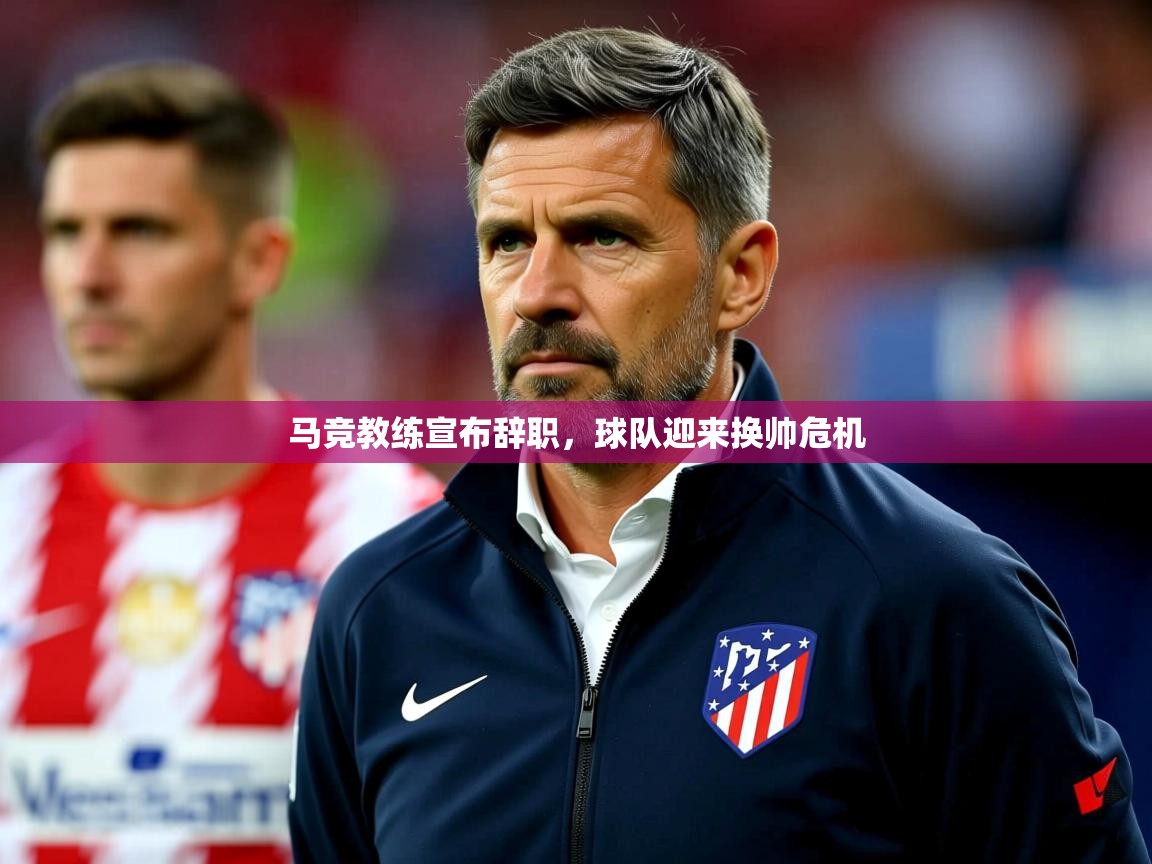 2025爱游戏体育在线客服马竞教练宣布辞职，球队迎来换帅危机
