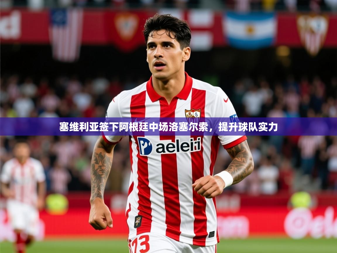 2025爱游戏体育在线平台塞维利亚签下阿根廷中场洛塞尔索,提升球队实力 第3张