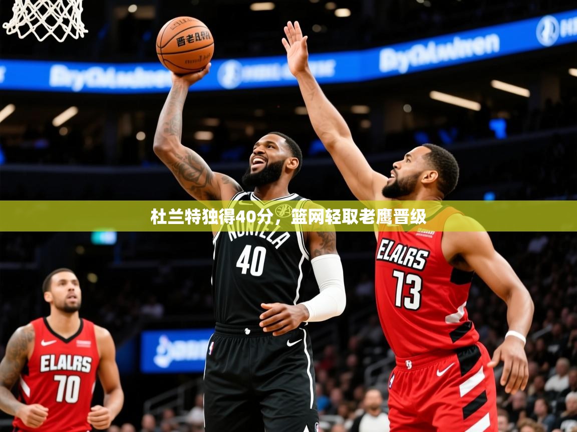 2025爱游戏体育注册账号杜兰特独得40分,篮网轻取老鹰晋级 第3张