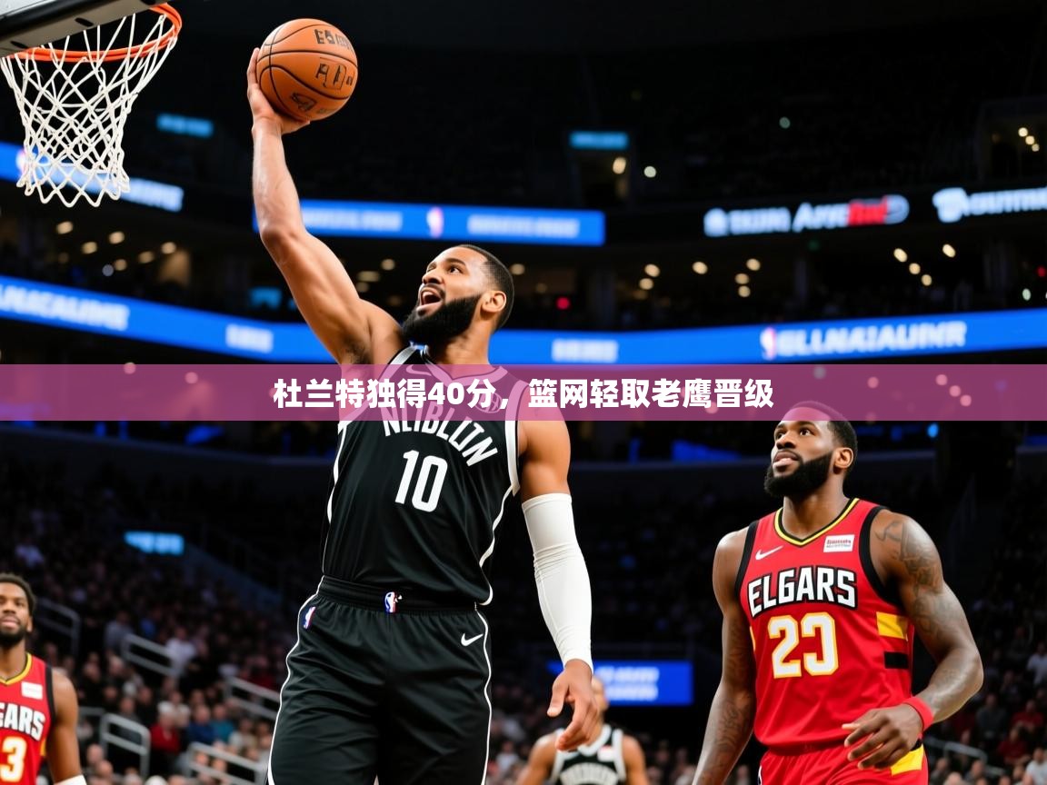 2025爱游戏体育注册账号杜兰特独得40分,篮网轻取老鹰晋级 第4张