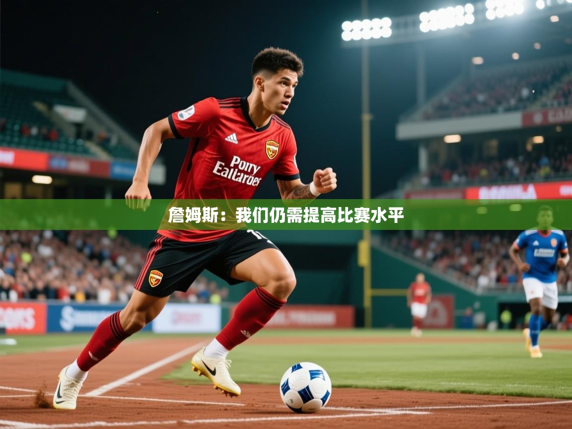2025爱游戏体育在线网站登录詹姆斯：我们仍需提高比赛水平