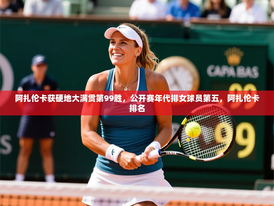 2025爱游戏体育平台官网阿扎伦卡获硬地大满贯第99胜，公开赛年代排女球员第五，阿扎伦卡排名