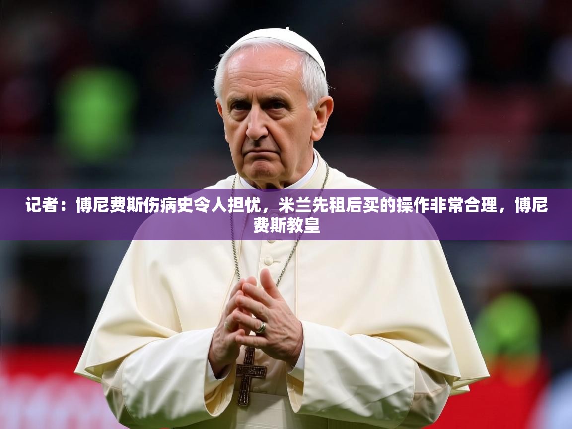 2025爱游戏体育在线网站登录记者：博尼费斯伤病史令人担忧，米兰先租后买的操作非常合理，博尼费斯教皇