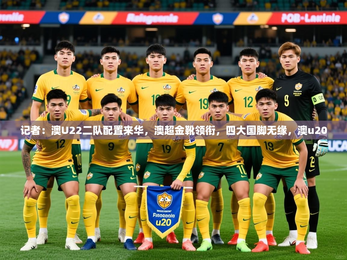 2025爱游戏体育平台门兴赞助商记者：澳U22二队配置来华，澳超金靴领衔，四大国脚无缘，澳u20