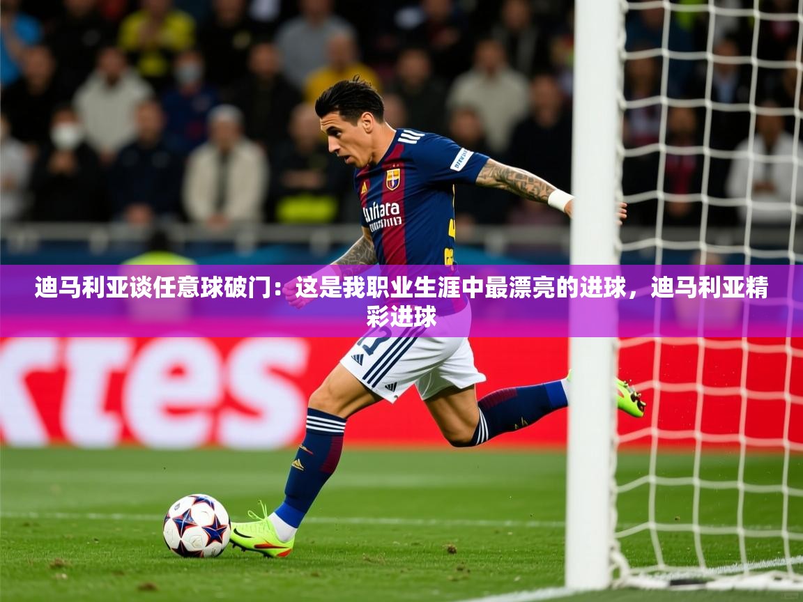 2025爱游戏体育在线登录地址迪马利亚谈任意球破门:这是我职业生涯中最漂亮的进球,迪马利亚精彩进球 第3张