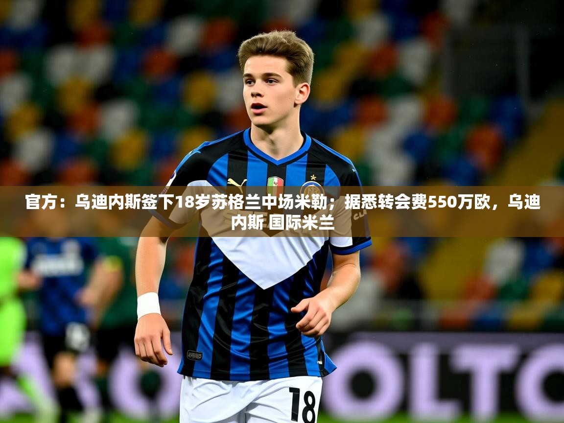 2025爱游戏体育在线app官方：乌迪内斯签下18岁苏格兰中场米勒；据悉转会费550万欧，乌迪内斯 国际米兰