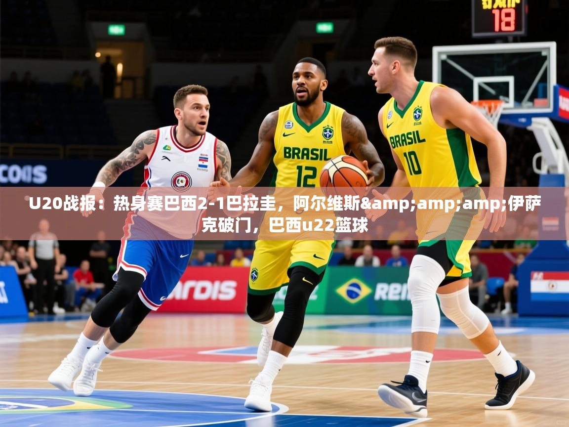 2025爱游戏体育网页版登录U20战报：热身赛巴西2-1巴拉圭，阿尔维斯&amp;amp;伊萨克破门，巴西u22篮球