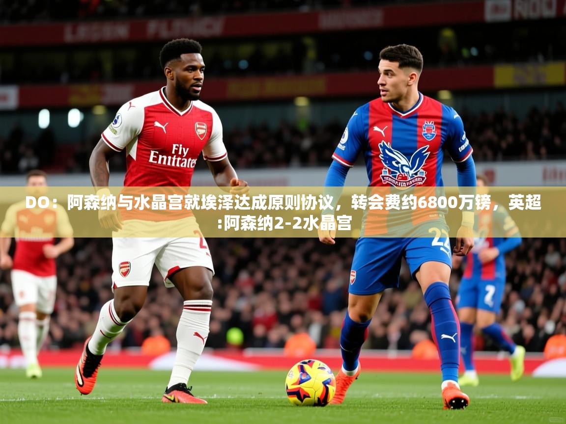 2025爱游戏体育在线登录地址DO：阿森纳与水晶宫就埃泽达成原则协议，转会费约6800万镑，英超:阿森纳2-2水晶宫