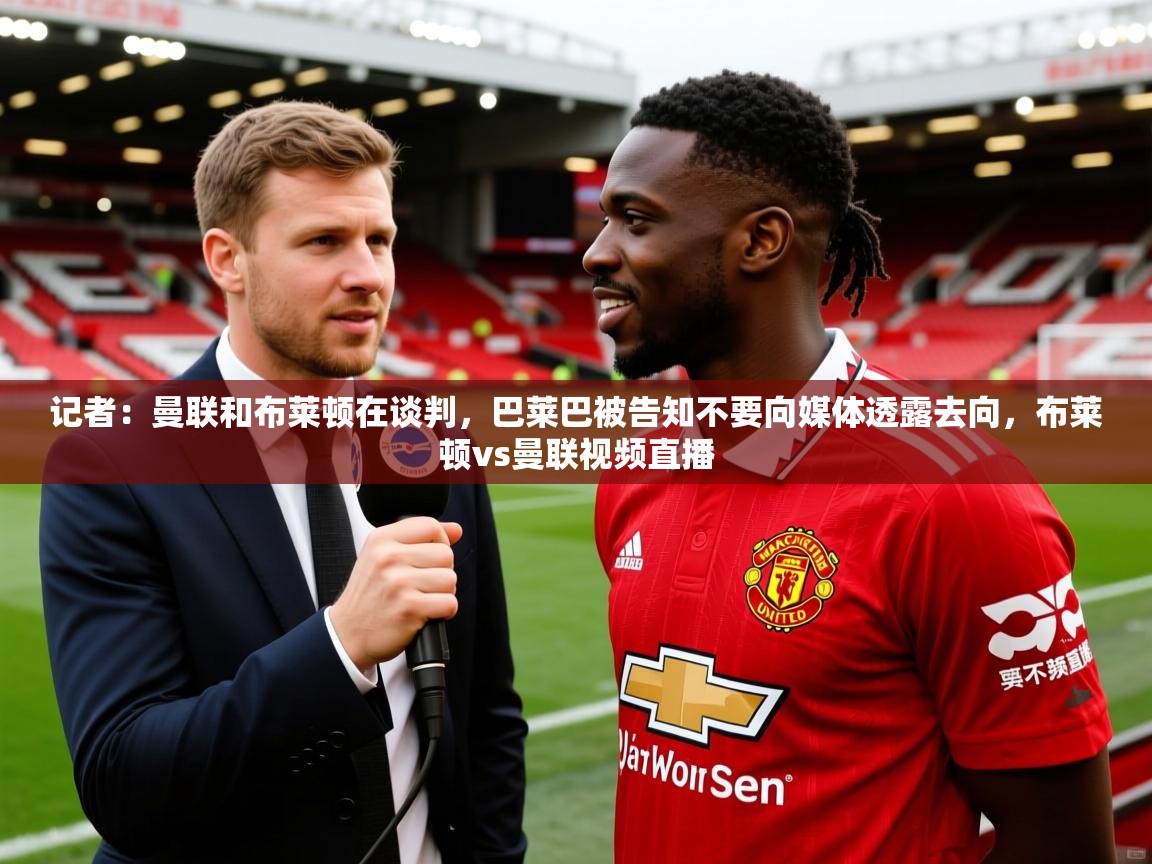 2025爱游戏体育平台登录网页版记者：曼联和布莱顿在谈判，巴莱巴被告知不要向媒体透露去向，布莱顿vs曼联视频直播