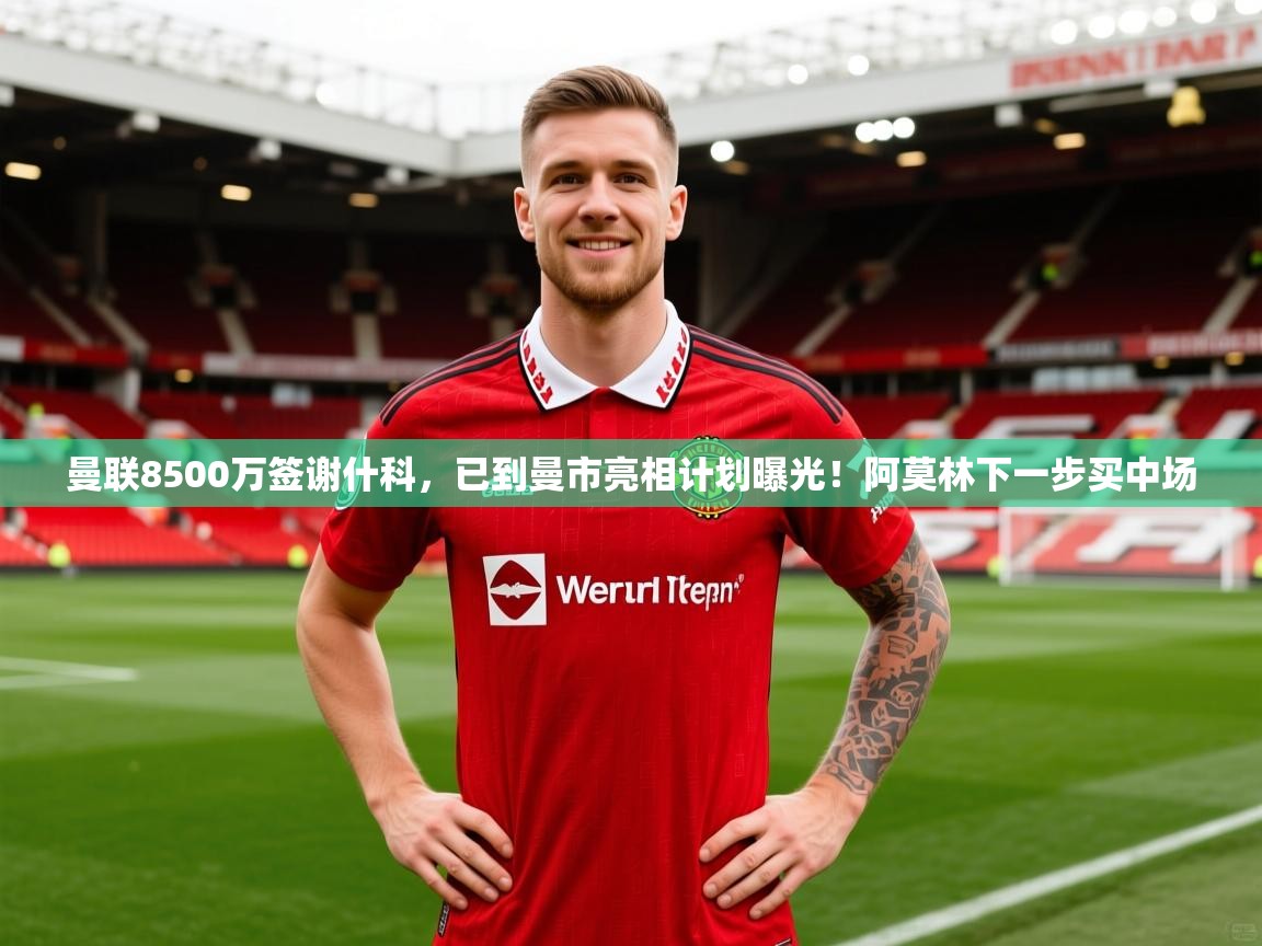 2025爱游戏体育官网网页登录曼联8500万签谢什科，已到曼市亮相计划曝光！阿莫林下一步买中场
