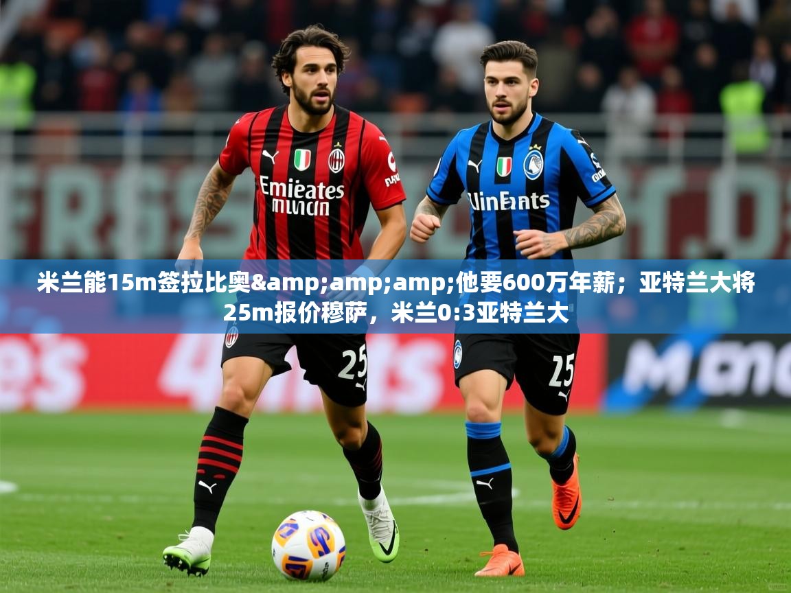 2025爱游戏体育在线投注米兰能15m签拉比奥&amp;amp;他要600万年薪；亚特兰大将25m报价穆萨，米兰0:3亚特兰大