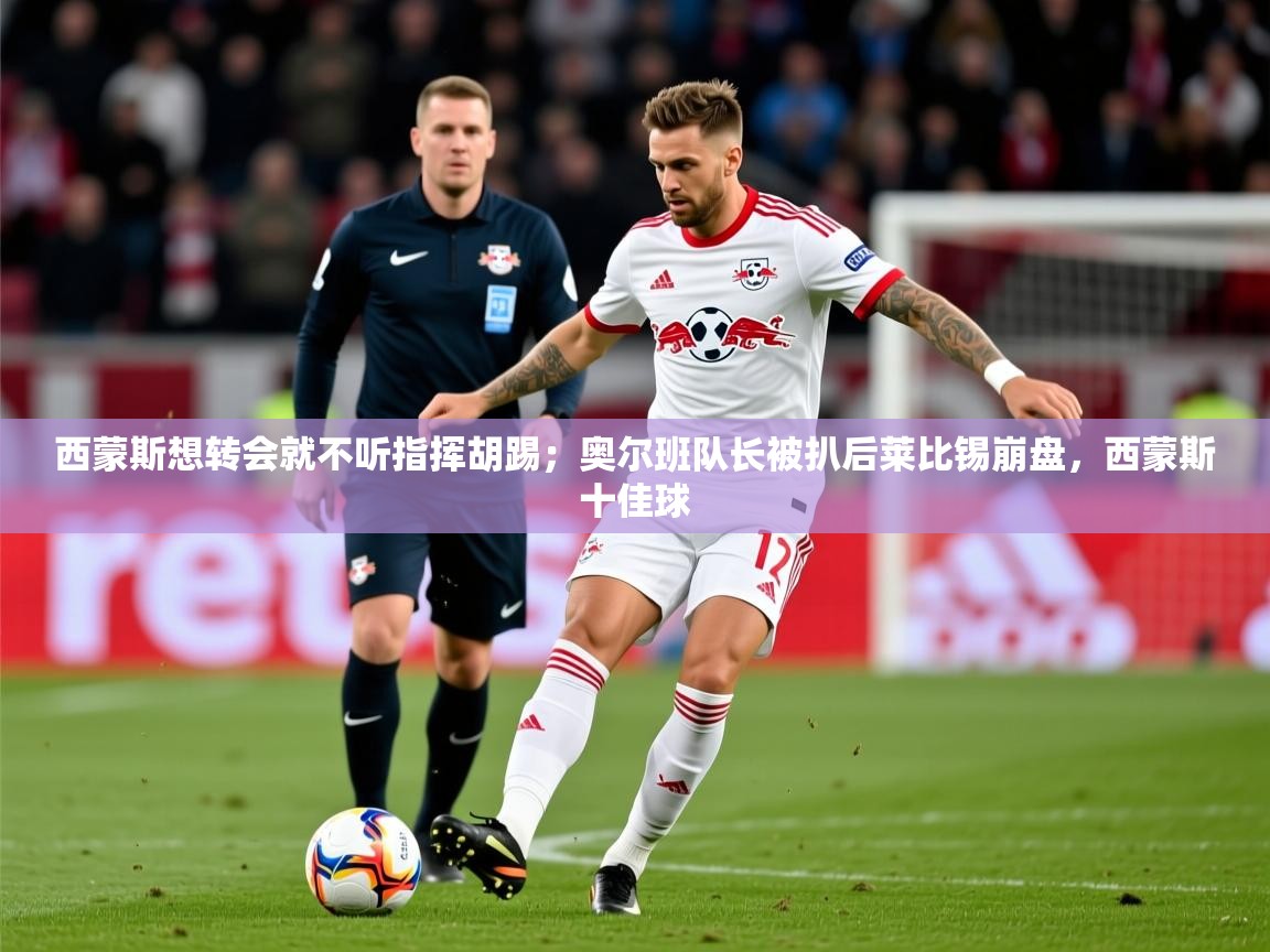2025爱游戏体育平台西蒙斯想转会就不听指挥胡踢；奥尔班队长被扒后莱比锡崩盘，西蒙斯十佳球