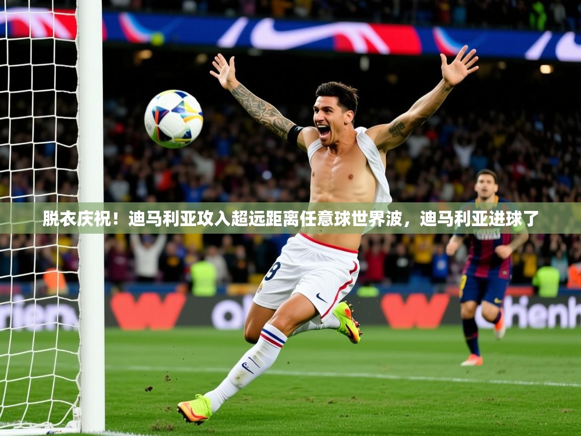 2025爱游戏体育平台登录网页版脱衣庆祝！迪马利亚攻入超远距离任意球世界波，迪马利亚进球了