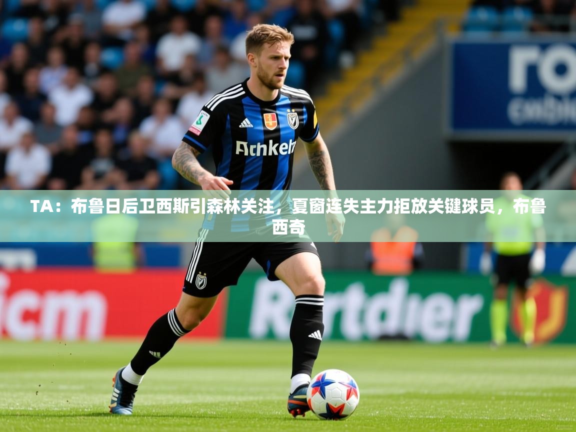 2025爱游戏体育在线TA：布鲁日后卫西斯引森林关注，夏窗连失主力拒放关键球员，布鲁西奇  第1张