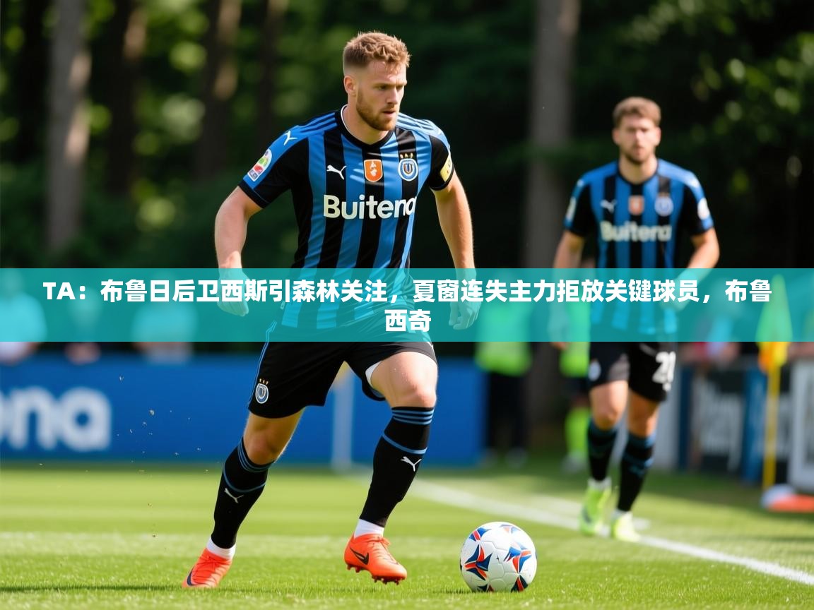 2025爱游戏体育在线TA：布鲁日后卫西斯引森林关注，夏窗连失主力拒放关键球员，布鲁西奇  第2张