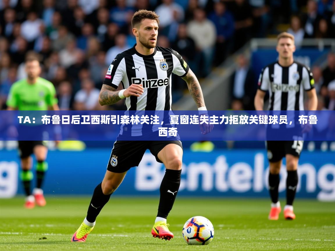 2025爱游戏体育在线TA：布鲁日后卫西斯引森林关注，夏窗连失主力拒放关键球员，布鲁西奇  第3张
