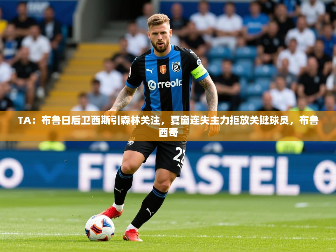 2025爱游戏体育在线TA：布鲁日后卫西斯引森林关注，夏窗连失主力拒放关键球员，布鲁西奇  第4张