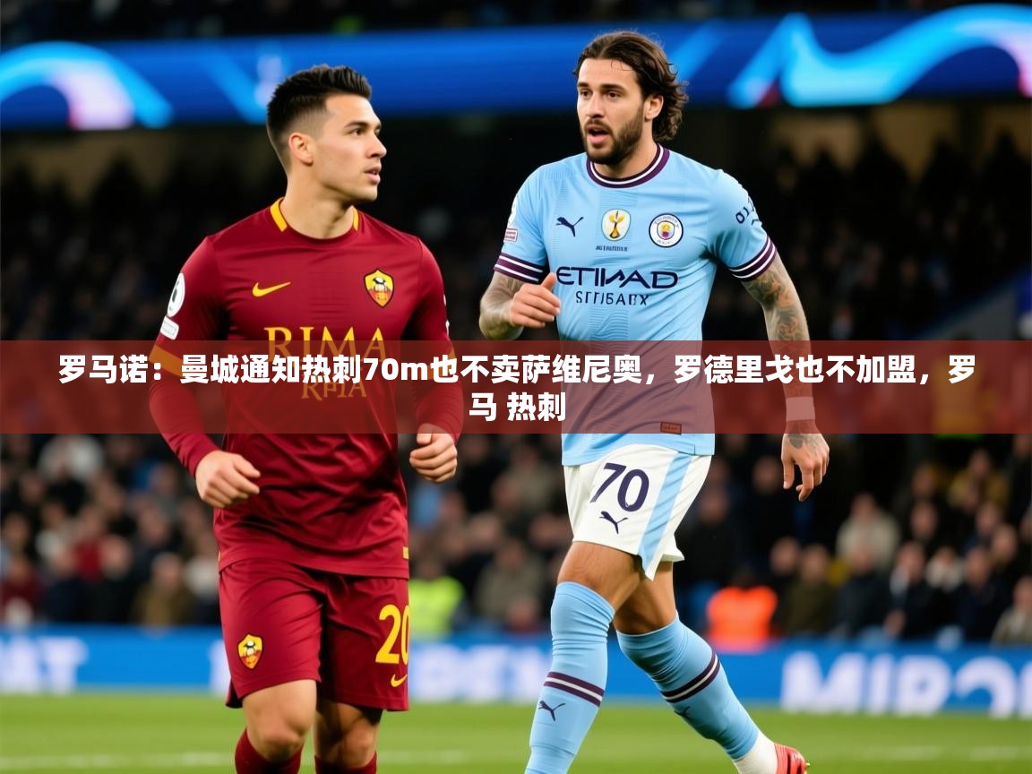 2025爱游戏体育app入口罗马诺：曼城通知热刺70m也不卖萨维尼奥，罗德里戈也不加盟，罗马 热刺  第1张