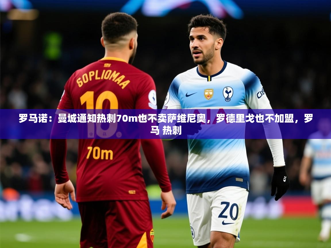 2025爱游戏体育app入口罗马诺：曼城通知热刺70m也不卖萨维尼奥，罗德里戈也不加盟，罗马 热刺  第2张
