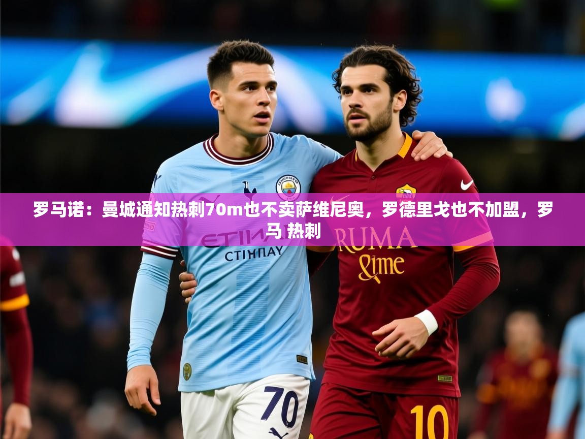 2025爱游戏体育app入口罗马诺：曼城通知热刺70m也不卖萨维尼奥，罗德里戈也不加盟，罗马 热刺  第3张