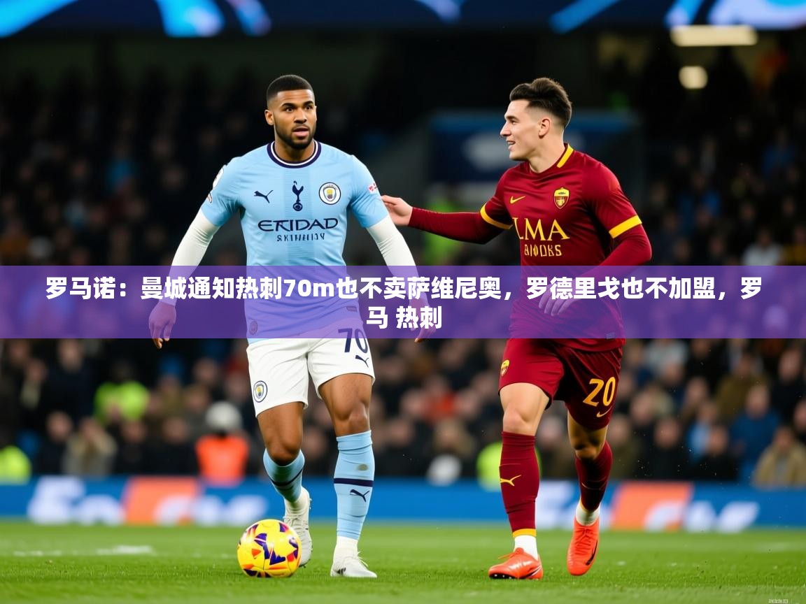2025爱游戏体育app入口罗马诺：曼城通知热刺70m也不卖萨维尼奥，罗德里戈也不加盟，罗马 热刺  第4张