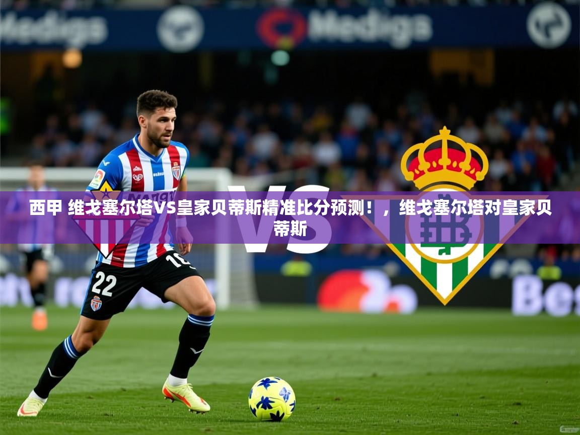 2025爱游戏体育登录口网页版西甲 维戈塞尔塔VS皇家贝蒂斯精准比分预测！，维戈塞尔塔对皇家贝蒂斯