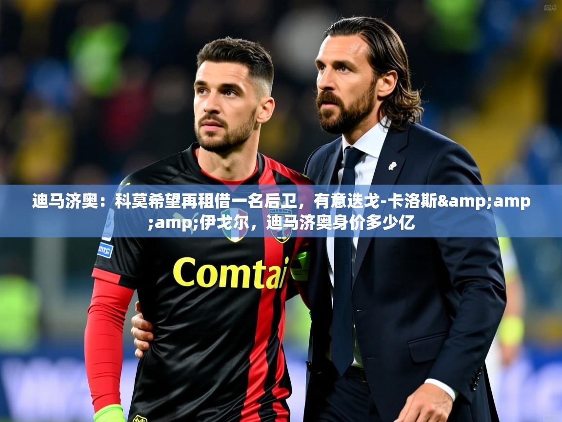 2025爱游戏体育在线直播迪马济奥：科莫希望再租借一名后卫，有意迭戈-卡洛斯&amp;amp;伊戈尔，迪马济奥身价多少亿