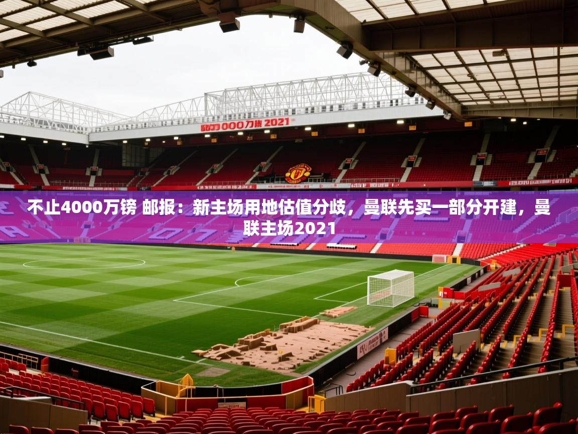 2025爱游戏体育(中国)官方网站不止4000万镑 邮报：新主场用地估值分歧，曼联先买一部分开建，曼联主场2021