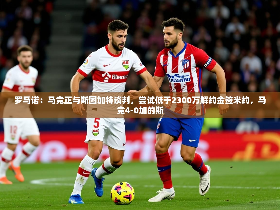 2025爱游戏体育在线直播罗马诺：马竞正与斯图加特谈判，尝试低于2300万解约金签米约，马竞4-0加的斯