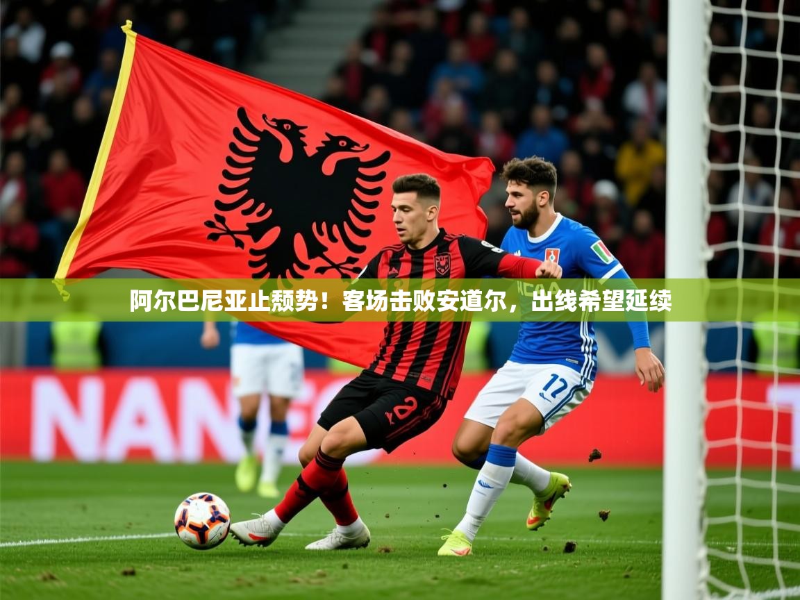 2026爱游戏体育注册网址阿尔巴尼亚止颓势！客场击败安道尔，出线希望延续